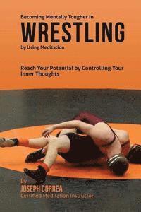 bokomslag Becoming Mentally Tougher In Wrestling by Using Meditation: Reach Your Potential by Controlling Your Inner Thoughts