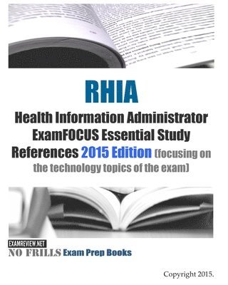 RHIA Health Information Administrator ExamFOCUS Essential Study References: 2015 Edition (focusing on the technology topics of the exam) 1