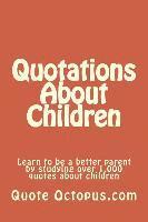 Quotations About Children: Learn to be a better parent by studying over 1,000 quotes about children 1