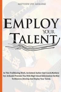 bokomslag Employ Your Talent: In This Trailblazing Work, Acclaimed Author And Coach, Matthew Oye Arikanki Provides You With High Valued Information