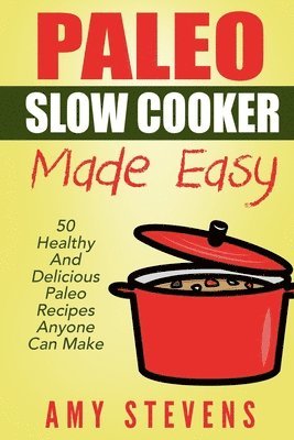 Paleo Slow Cooker Made Easy: 50 Healthy And Delicious Paleo Recipes That Anyone Can Make