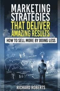 Richard Roberts - Marketing Strategies That Deliver Amazing Results: How To Sell More By Doing Less, Häftad