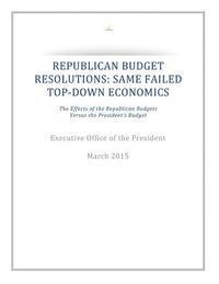 Republican Budget Resolutions: Same Failed Top-Down Economics: The Effects of the Republican Budgets Versus the President's Budget 1