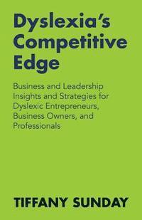 bokomslag Dyslexia's Competitive Edge: Business and Leadership Insights and Strategies for Dyslexic Entrepreneurs, Business Owners, and Professionals