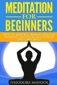 Meditation For Beginners: How to Meditate, Remove Negative Thinking, Stay Calm And Achieve Life-Long Peace 1