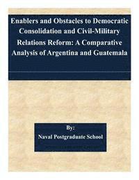 bokomslag Enablers and Obstacles to Democratic Consolidation and Civil-Military Relations Reform: A Comparative Analysis of Argentina and Guatemala