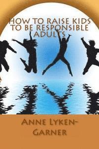 Anne Lyken-Garner - How to Raise Kids to Be Responsible Adults, Häftad