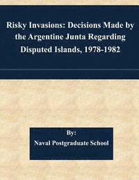 Risky Invasions: Decisions Made by the Argentine Junta Regarding Disputed Islands, 1978-1982 1