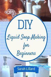 bokomslag DIY Liquid Soap Making for Beginners: How to Make Moisturizing Hand Soaps, Therapeutic Shower Gels, Relaxing Bubble