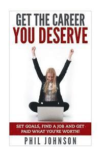 bokomslag Get The Career You Deserve: Set Goals, Find a Job and Get Paid What You're Worth!