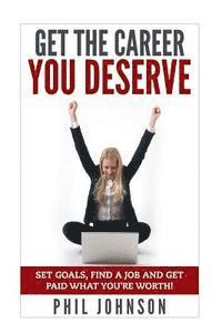 bokomslag Get The Career You Deserve: Set Goals, Find a Job and Get Paid What You're Worth!