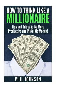 bokomslag How to Think Like a Millionaire: Tips and Tricks to Be More Productive and Make Big Money!