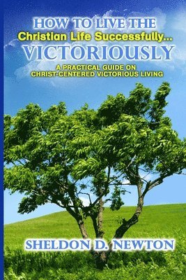 bokomslag How To Live The Christian Life Successfully...Victoriously: A Practical Guide On Christ Centered Victorious Living