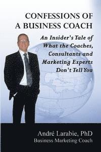 Andre Larabie - Confessions of a Business Coach: An Insider's Tale of What the Coaches, Consultants, and Marketing Experts Don't Tell You, Häftad