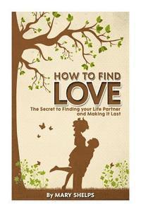 Mary Shelps - How to Find Love: The Secret to Finding your Life Partner and Making it Last, Häftad