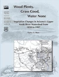 Wood Plenty, Grass Good, Water None Vegetation Changes in Arizona's Upper Verde River Watershed From 1850 to 1997 1