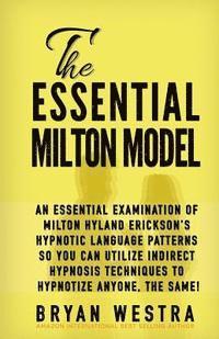 bokomslag The Essential Milton Model: An Essential Examination Of Milton Hyland Erickson's Hypnotic Language Patterns So You Can Utilize Indirect Hypnosis T