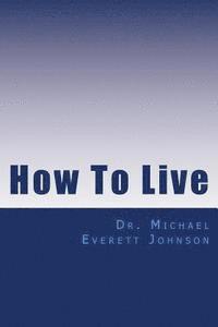 How To Live: The keys to getting, and keeping, the life you really want