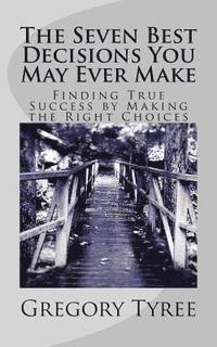 bokomslag The Seven Best Decisions You May Ever Make: Finding True Success by Making the Right Choices