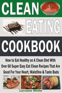 bokomslag Clean Eating Cookbook: How to Eat Healthy on A Clean Diet With Over 60 Super Easy Eat Clean Recipes That Are Good For Your Heart, Waistline &