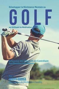 Developper la Resistance Mentale Au Golf en Utilisant la Meditation: Atteindre Vos Objectifs en Controlant Vos Pensees Interieures 1