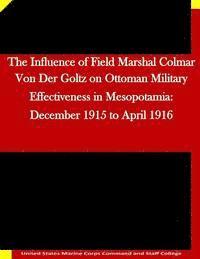 bokomslag The Influence of Field Marshal Colmar Von Der Goltz on Ottoman Military Effectiveness in Mesopotamia: December 1915 to April 1916