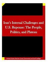 United States Marine Corps Command and S - Iran's Internal Challenges and U.S. Reponse: The People, Politics, and Plateau, Häftad