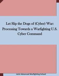 bokomslag Let Slip the Dogs of (Cyber) War: Processing Towards a Warfighting U.S. Cyber Command