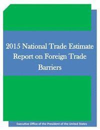 Executive Office of the President of the - 2015 National Trade Estimate Report on Foreign Trade Barriers, Häftad