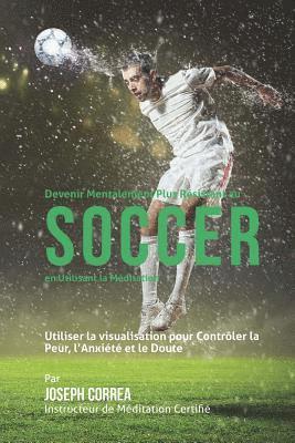 bokomslag Devenir Mentalement Plus Resistance au Soccer en utilisant la Meditation: Utiliser la Visualisation pour Controler la Peur, lAnxiete et le Doute