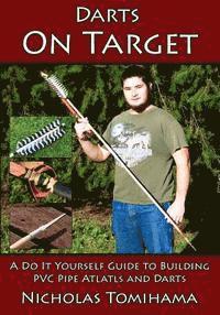 Darts on Target - PVC Atlatls: A Do It Yourself Guide to Building PVC Pipe Atlatls and Darts 1