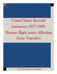 Air Force Institute of Technology - United States Security Assistance 1977-1980: Human Right issues Affecting Arms Transfers, Häftad