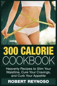 300 Calorie Cookbook: Heavenly Recipes to Slim Your Waistline, Cure Your Cravings, and Curb Your Appetite 1