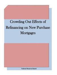 Federal Reserve Board - Crowding Out Effects of Refinancing on New Purchase Mortgages, Häftad
