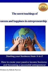 bokomslag The secret teachings of succes and happiness in entrepreneurship: Starting your business from A to Z, How to create your passive income business and b