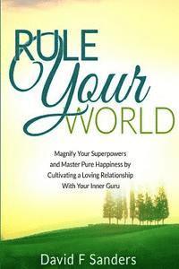 David F. Sanders - Rule Your World: Magnify Your Superpowers and Master Pure Happiness by Cultivating a Loving Relationship With Your Inner Guru, Häftad