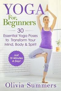 bokomslag Yoga For Beginners: Learn Yoga in Just 10 Minutes a Day- 30 Essential Yoga Poses to Completely Transform Your Mind, Body & Spirit