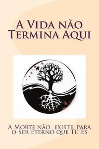 bokomslag A Vida não Termina Aqui: A Morte não existe, para o Ser Eterno que Tu És