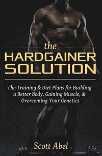 bokomslag The Hardgainer Solution: The Training and Diet Plans for Building a Better Body, Gaining Muscle, and Overcoming Your Genetics