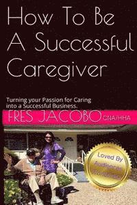 bokomslag How To Be A Successful Caregiver: Turning your passion for caring into a successful buisness