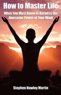 bokomslag How to Master Life: What You Must Know to Harness the Awesome Power of Your Mind