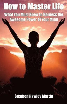 How to Master Life: What You Must Know to Harness the Awesome Power of Your Mind 1