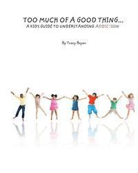 Too Much Of A Good Thing...A Kid's Guide To Understanding Addiction 1