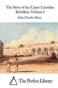 John Charles Dent, The Perfect Library - The Story of the Upper Canadian Rebellion -Volume I, Häftad