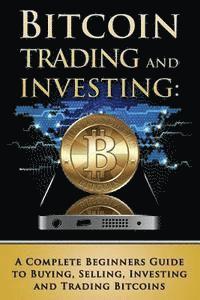 bokomslag Bitcoin Trading and Investing: A Complete Beginners Guide to Buying, Selling, Investing and Trading Bitcoins