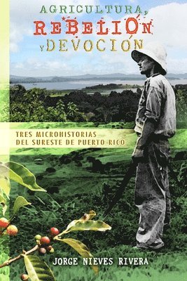 bokomslag Agricultura, rebelión y devoción: Tres microhistorias del sureste de Puerto Rico