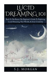 bokomslag Lucid Dreaming 101: Back To The Basics: The Beginner's Guide To Exploring Lucid Dreaming, New Worlds, & Inner Creativity