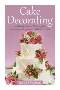 bokomslag Cake Decorating: The Ultimate Guide to Mastering Cake Decorating for Beginners in 30 Minutes or Less!