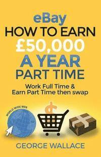 George Wallace - eBay: How to make £50,000 a year part time: Work Full Time & Earn Part Time then swap, Häftad