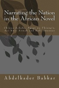 bokomslag Narrating the Nation in the African Novel: Chinua Achebe, Ngugi wa Thiong'o, Ayi Kwei Armah and Kofi Awoonor